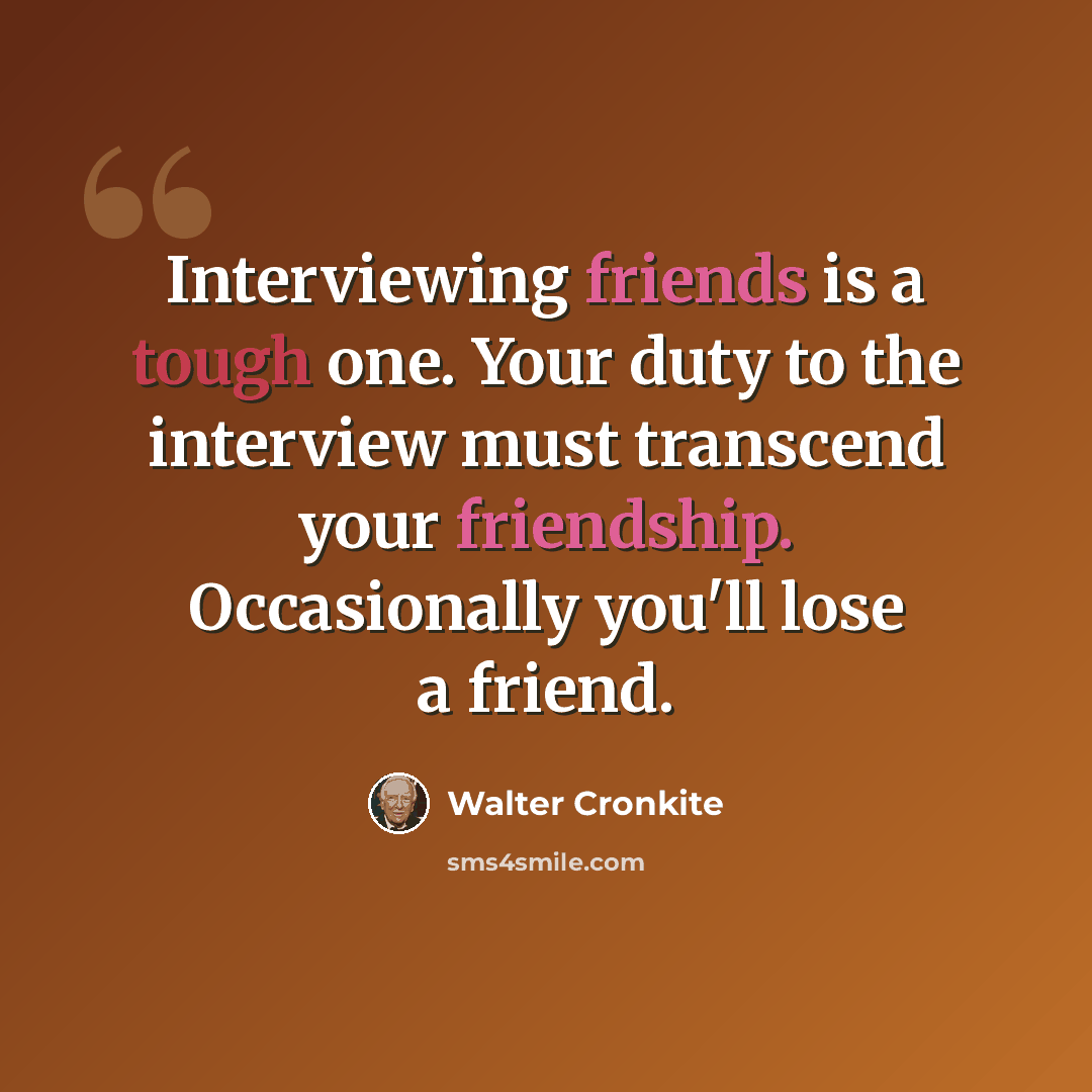 “Interviewing friends is a tough one. Your duty to the interview must transcend your friendship. Occasionally you'll lose a friend.” quote by Walter Cronkite