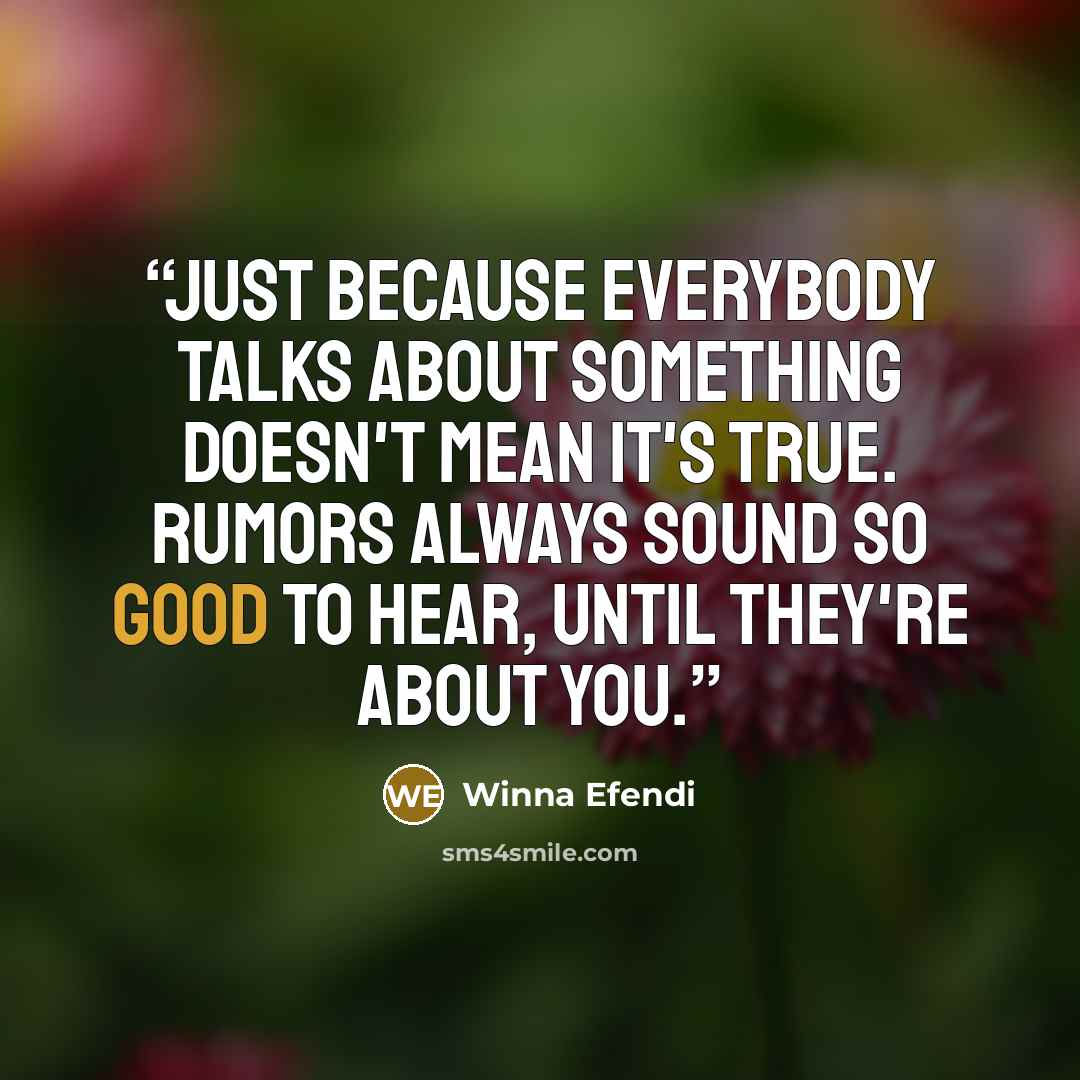 “Just because everybody talks about something doesn't mean it's true. Rumors always sound so good to hear, until they're about you.” quote by Winna Efendi