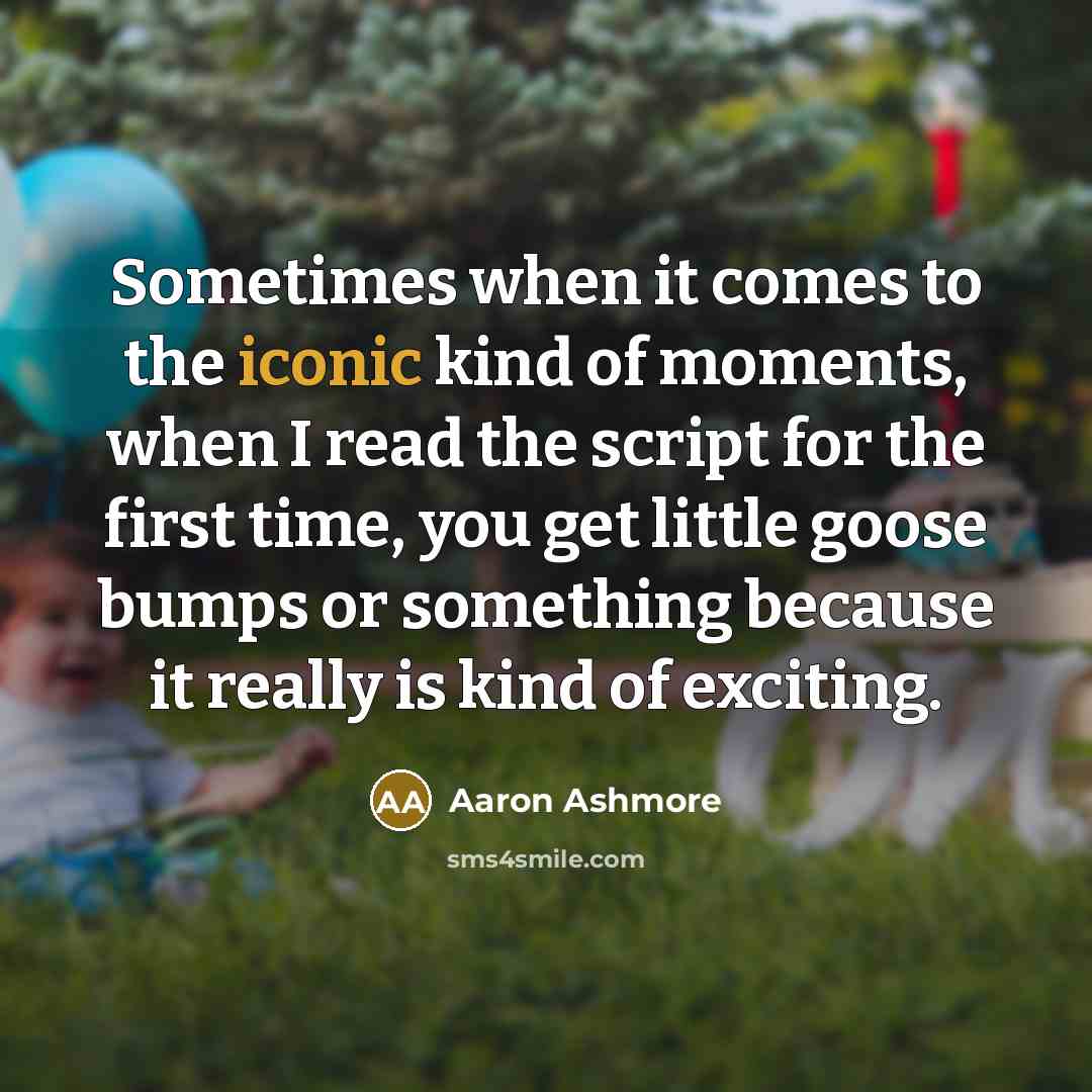 “Sometimes when it comes to the iconic kind of moments, when I read the script for the first time, you get little goose bumps or something because it really is kind of exciting.” quote by Aaron Ashmore