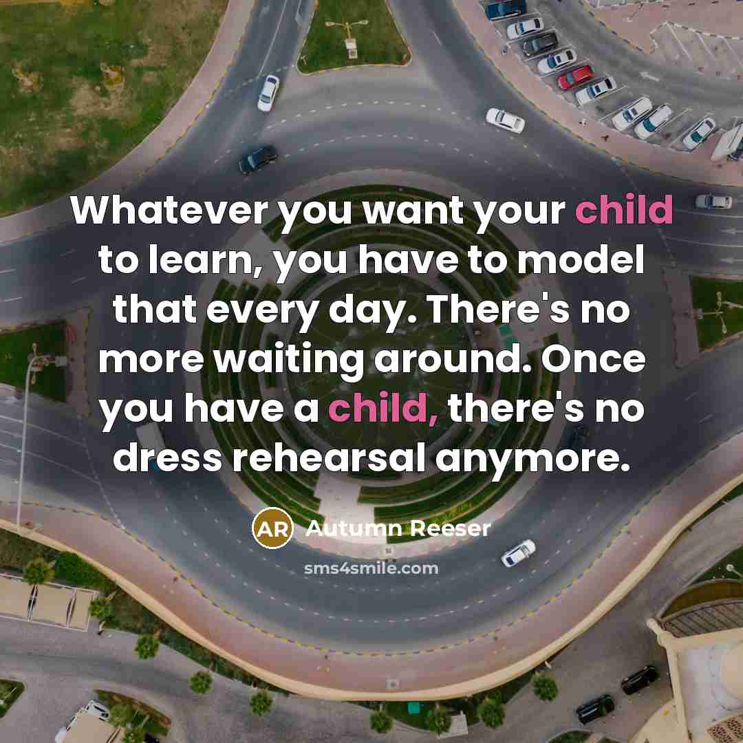 “Whatever you want your child to learn, you have to model that every day. There's no more waiting around. Once you have a child, there's no dress rehearsal anymore.” quote by Autumn Reeser