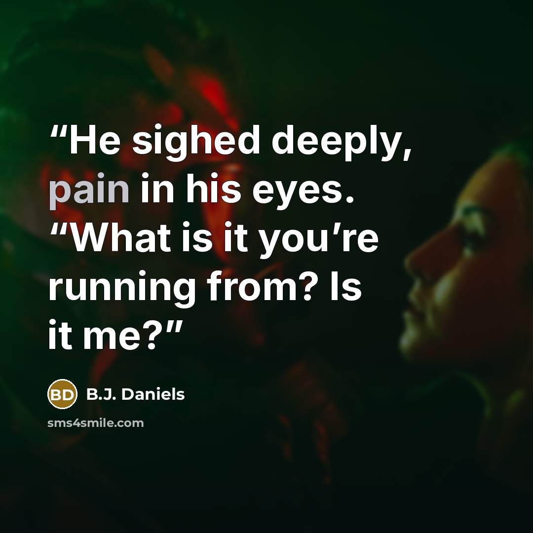 “He sighed deeply, pain in his eyes. “What is it you’re running from? Is it me?” quote by B.J. Daniels