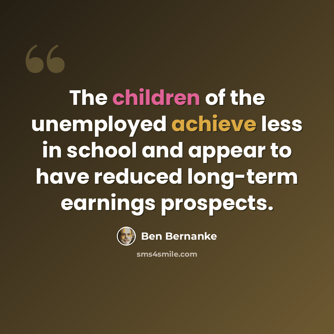 “The children of the unemployed achieve less in school and appear to have reduced long-term earnings prospects.” quote by Ben Bernanke