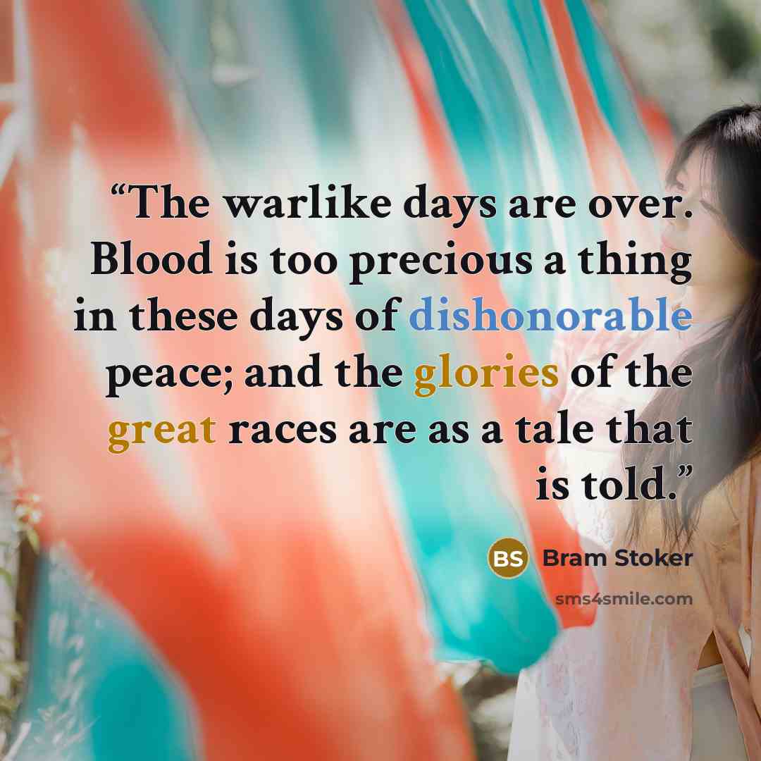 “The warlike days are over. Blood is too precious a thing in these days of dishonorable peace; and the glories of the great races are as a tale that is told.” quote by Bram Stoker