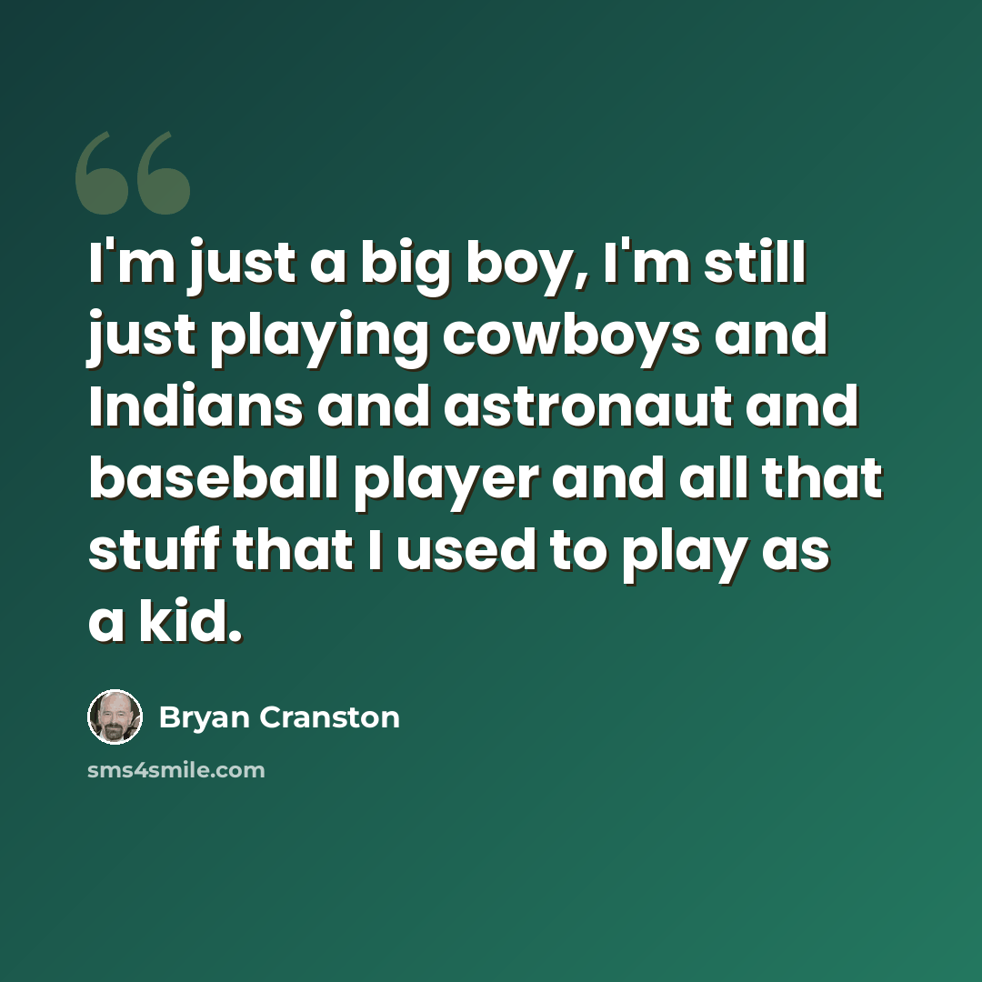 “I'm just a big boy, I'm still just playing cowboys and Indians and astronaut and baseball player and all that stuff that I used to play as a kid.” quote by Bryan Cranston