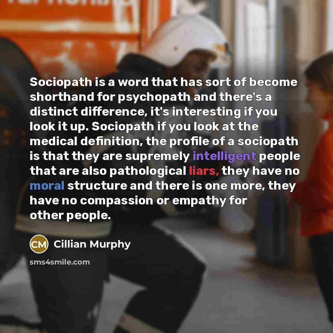 “Sociopath is a word that has sort of become shorthand for psychopath and there's a distinct difference, it's interesting if you look it up. Sociopath if you look at the medical definition, the profile of a sociopath is that they are supremely intelligent people that are also pathological liars…” quote by Cillian Murphy