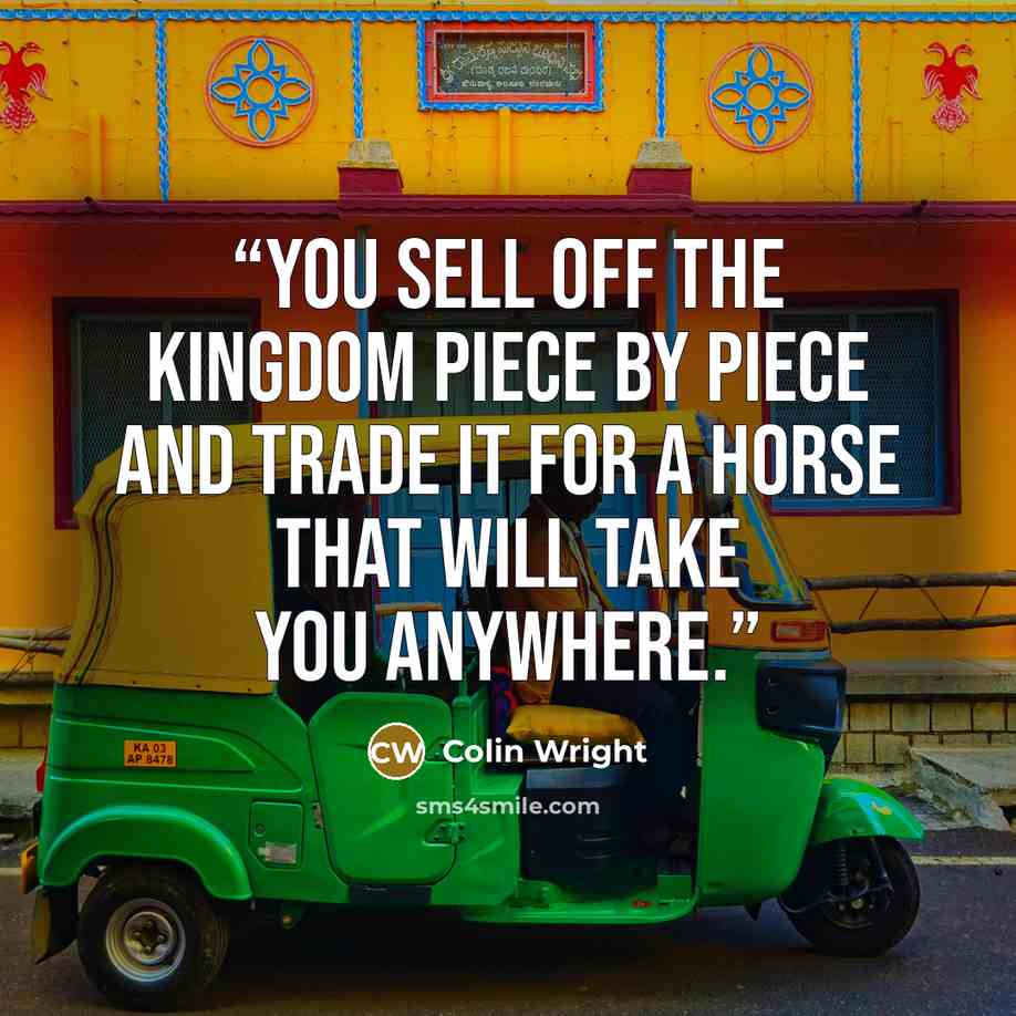 “You sell off the kingdom piece by piece and trade it for a horse that will take you anywhere.” quote by Colin Wright