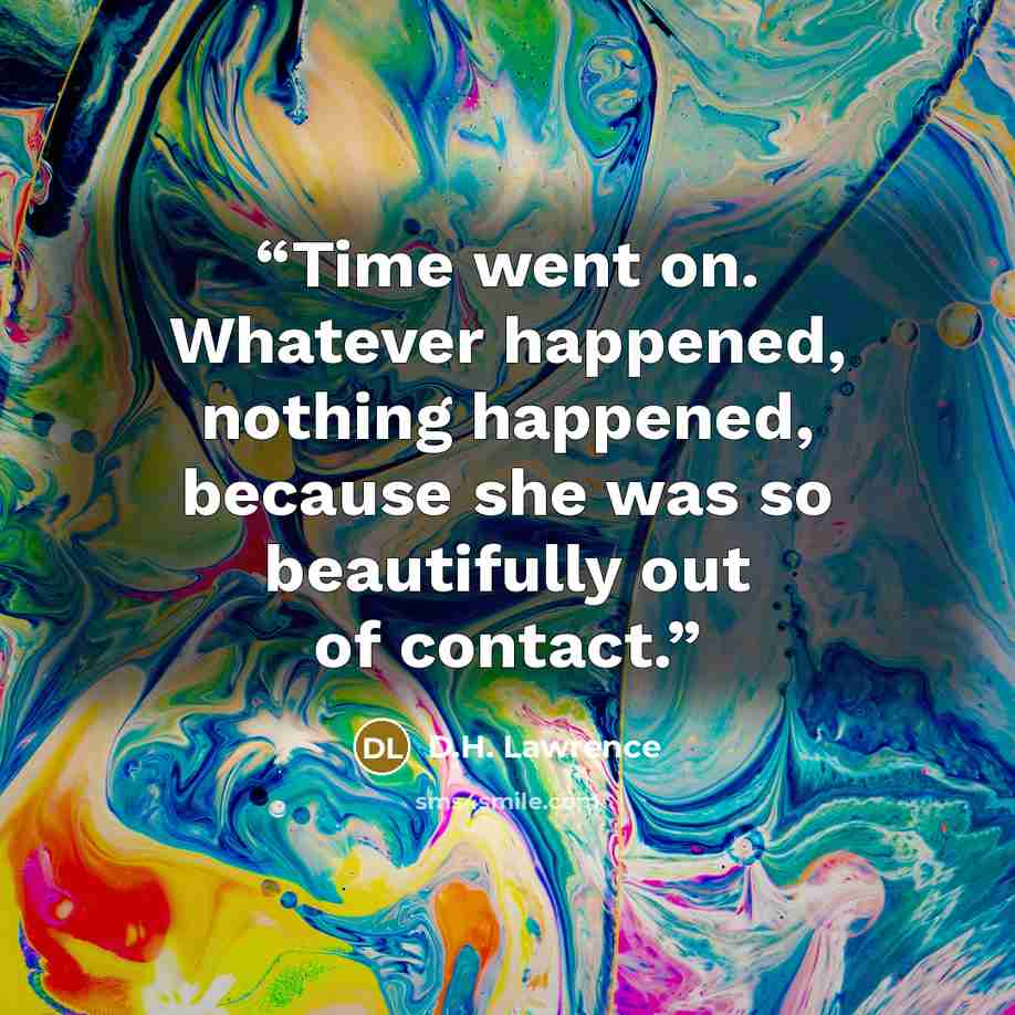 “Time went on. Whatever happened, nothing happened, because she was so beautifully out of contact.” quote by D.H. Lawrence