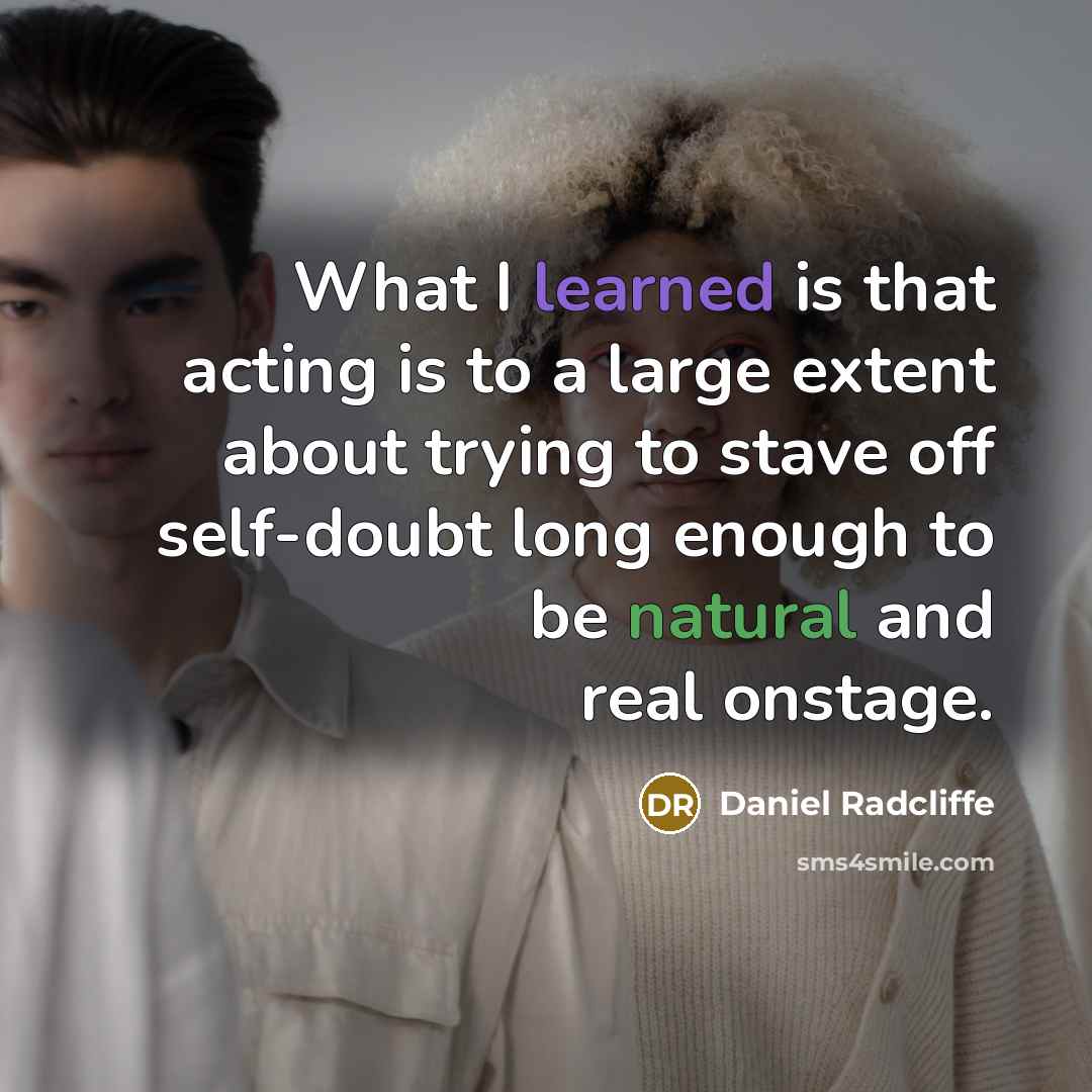 “What I learned is that acting is to a large extent about trying to stave off self-doubt long enough to be natural and real onstage.” quote by Daniel Radcliffe