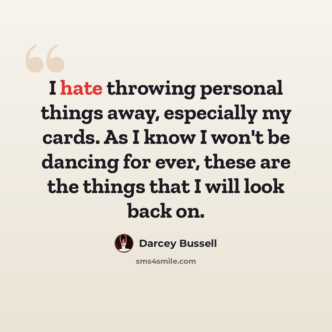 “I hate throwing personal things away, especially my cards. As I know I won't be dancing for ever, these are the things that I will look back on.” quote by Darcey Bussell