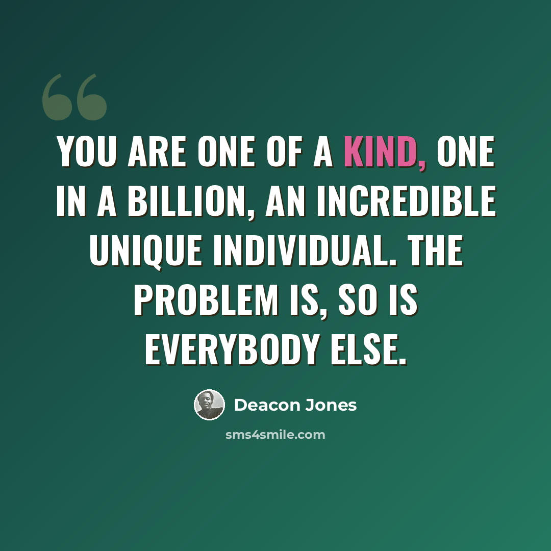 “You are one of a kind, one in a billion, an incredible unique individual. The problem is, so is everybody else.” quote by Deacon Jones