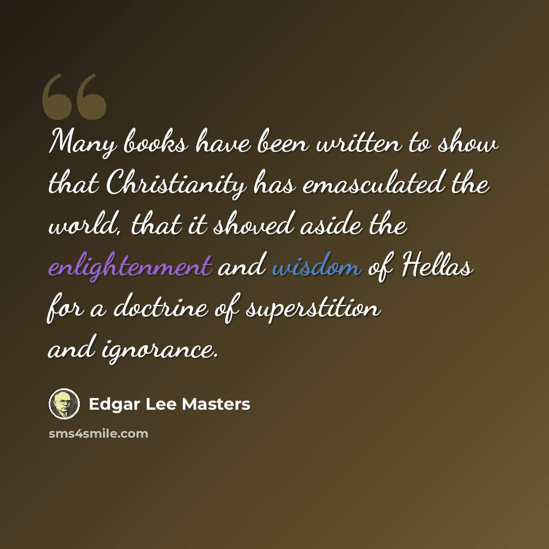 “Many books have been written to show that Christianity has emasculated the world, that it shoved aside the enlightenment and wisdom of Hellas for a doctrine of superstition and ignorance.” quote by Edgar Lee Masters