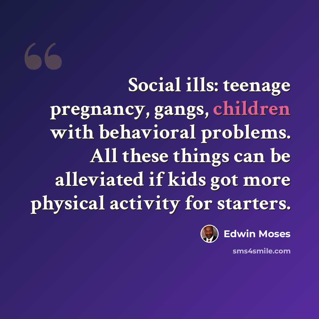 “Social ills: teenage pregnancy, gangs, children with behavioral problems. All these things can be alleviated if kids got more physical activity for starters.” quote by Edwin Moses