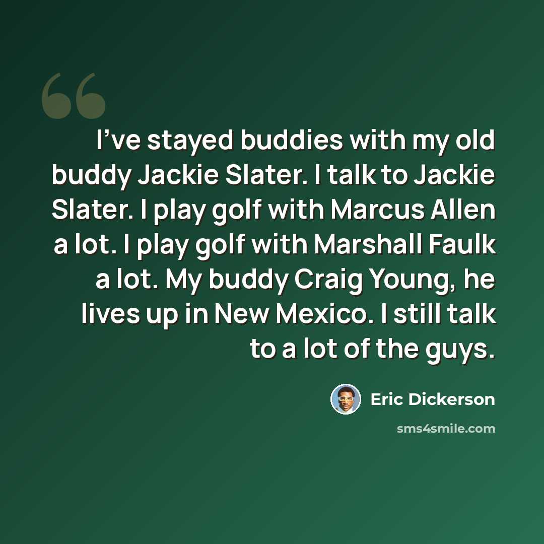 “I've stayed buddies with my old buddy Jackie Slater. I talk to Jackie Slater. I play golf with Marcus Allen a lot. I play golf with Marshall Faulk a lot. My buddy Craig Young, he lives up in New Mexico. I still talk to a lot of the guys.” quote by Eric Dickerson