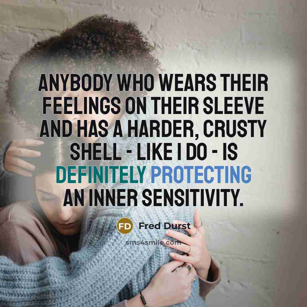 “Anybody who wears their feelings on their sleeve and has a harder, crusty shell - like I do - is definitely protecting an inner sensitivity.” quote by Fred Durst