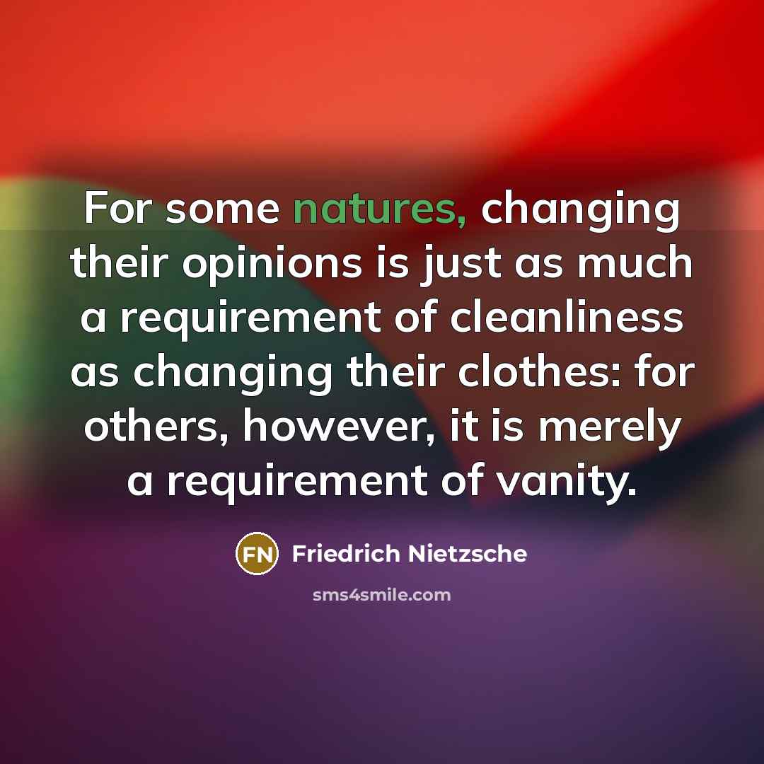“For some natures, changing their opinions is just as much a requirement of cleanliness as changing their clothes: for others, however, it is merely a requirement of vanity.” quote by Friedrich Nietzsche