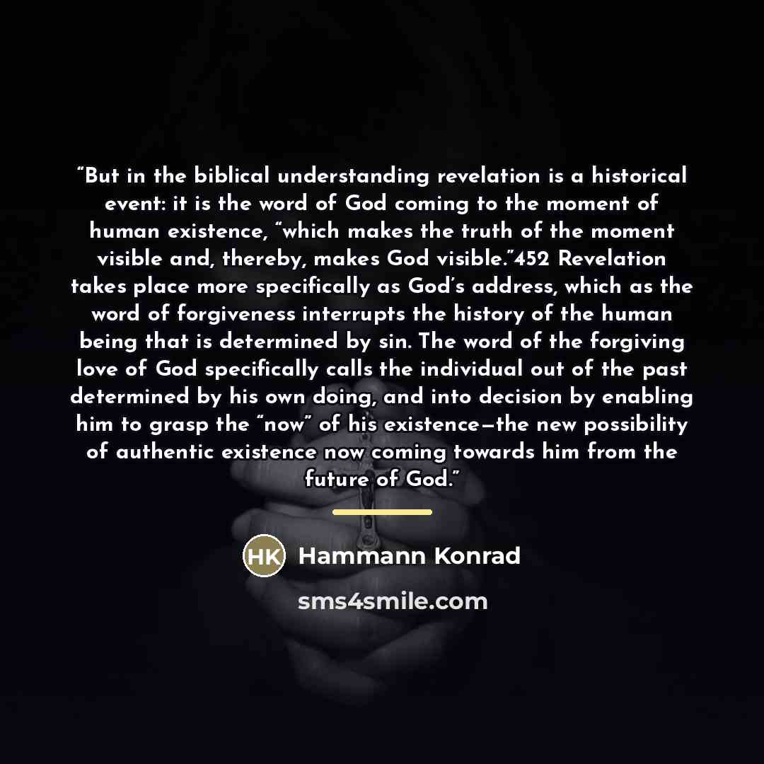 “But in the biblical understanding revelation is a historical event: it is the word of God coming to the moment of human existence, “which makes the truth of the moment visible and, thereby, makes God visible.”452 Revelation takes place more specifically as God’s address, which as the word of…” quote by Hammann Konrad
