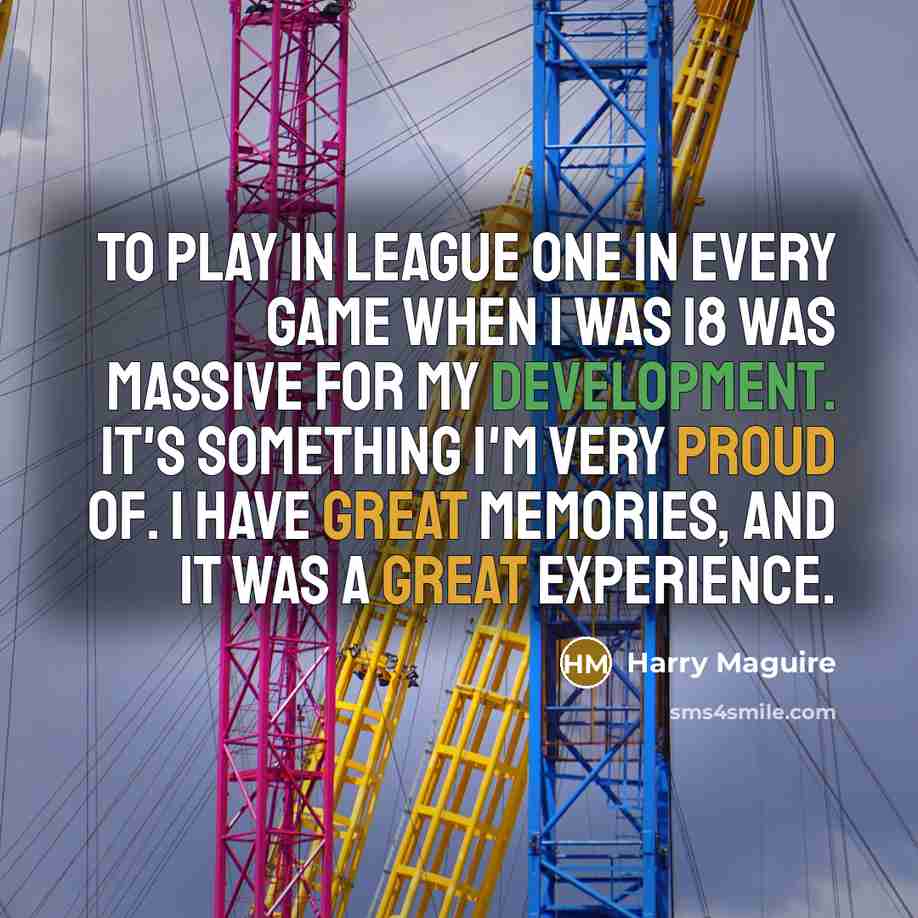 “To play in League One in every game when I was 18 was massive for my development. It's something I'm very proud of. I have great memories, and it was a great experience.” quote by Harry Maguire