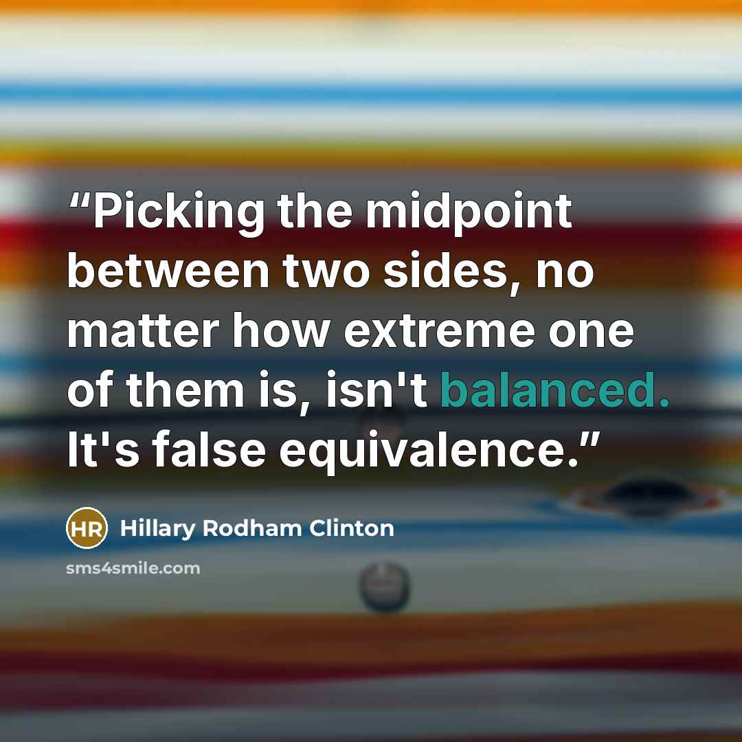 “Picking the midpoint between two sides, no matter how extreme one of them is, isn't balanced. It's false equivalence.” quote by Hillary Rodham Clinton