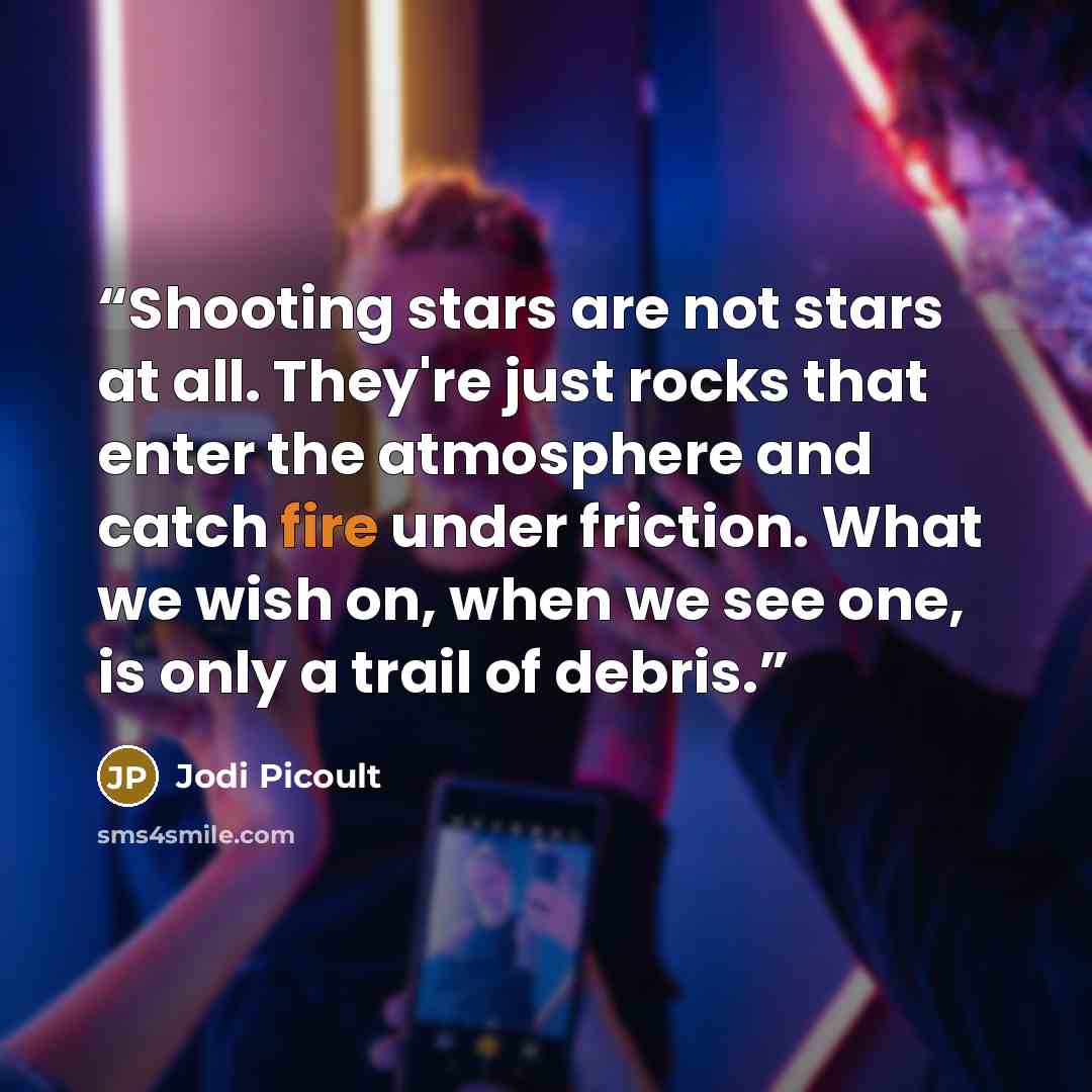 “Shooting stars are not stars at all. They're just rocks that enter the atmosphere and catch fire under friction. What we wish on, when we see one, is only a trail of debris.” quote by Jodi Picoult