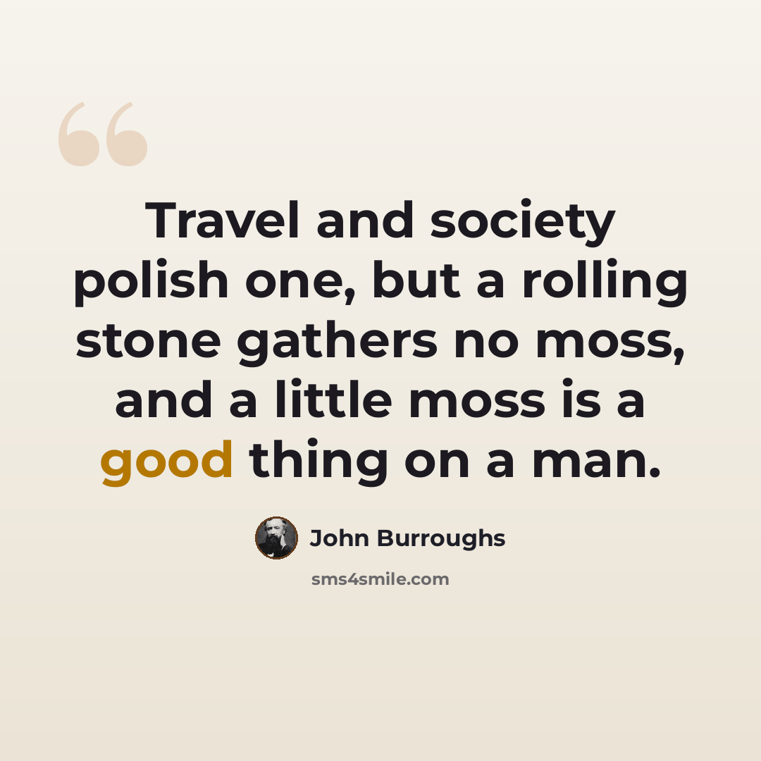 “Travel and society polish one, but a rolling stone gathers no moss, and a little moss is a good thing on a man.” quote by John Burroughs