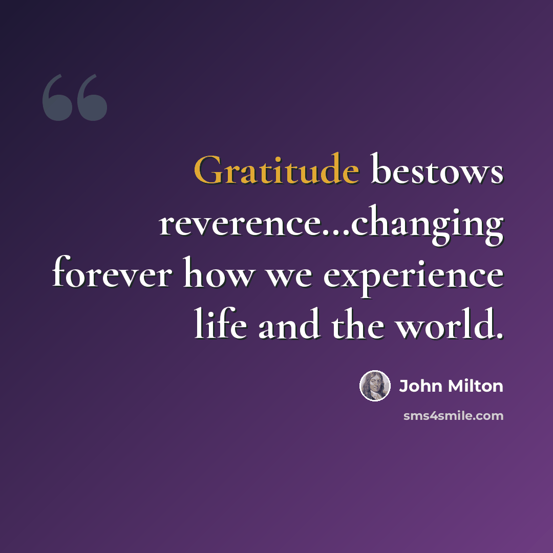 “Gratitude bestows reverence…changing forever how we experience life and the world.” quote by John Milton