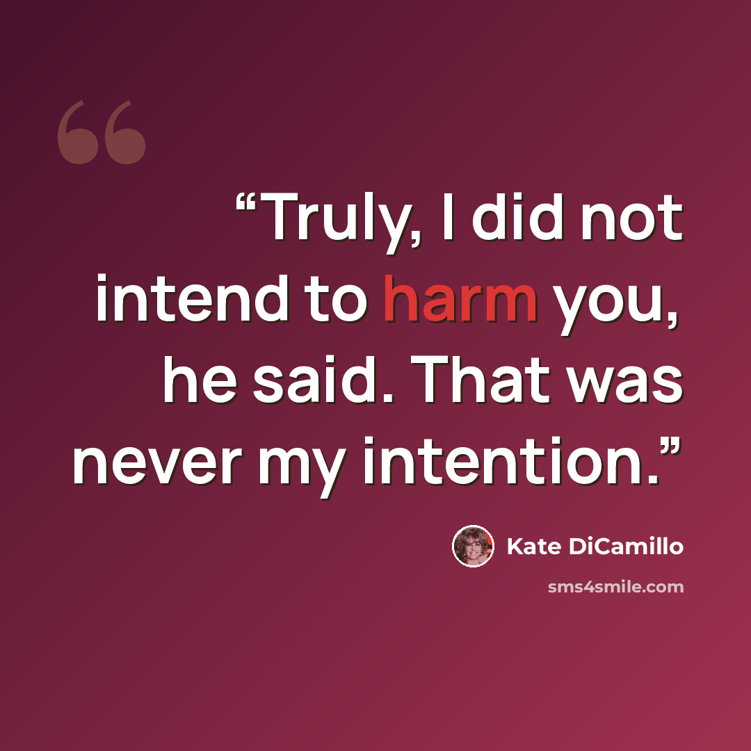 “Truly, I did not intend to harm you, he said. That was never my intention.” quote by Kate DiCamillo