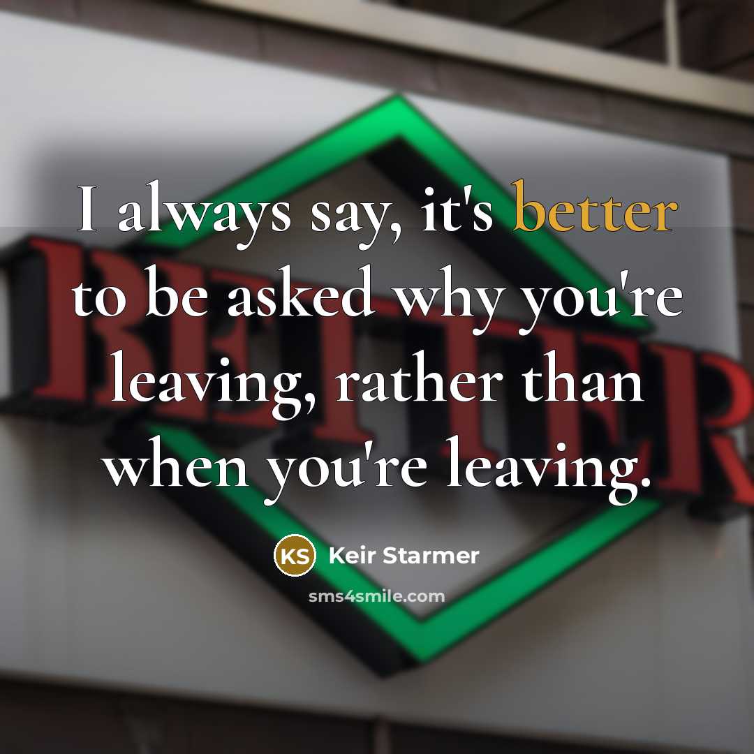 “I always say, it's better to be asked why you're leaving, rather than when you're leaving.” quote by Keir Starmer