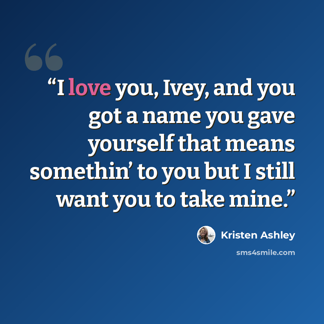 “I love you, Ivey, and you got a name you gave yourself that means somethin’ to you but I still want you to take mine.” quote by Kristen Ashley