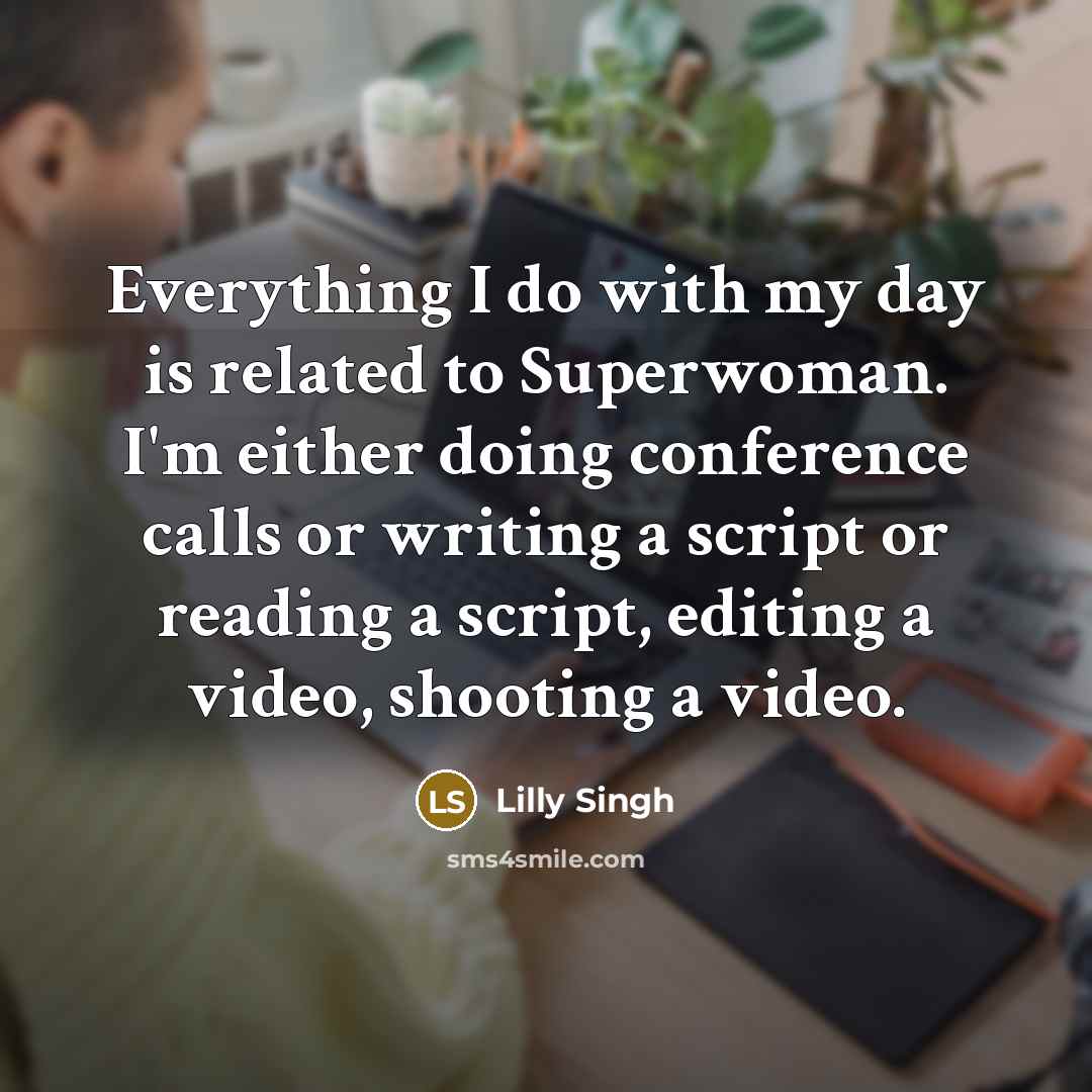 “Everything I do with my day is related to Superwoman. I'm either doing conference calls or writing a script or reading a script, editing a video, shooting a video.” quote by Lilly Singh
