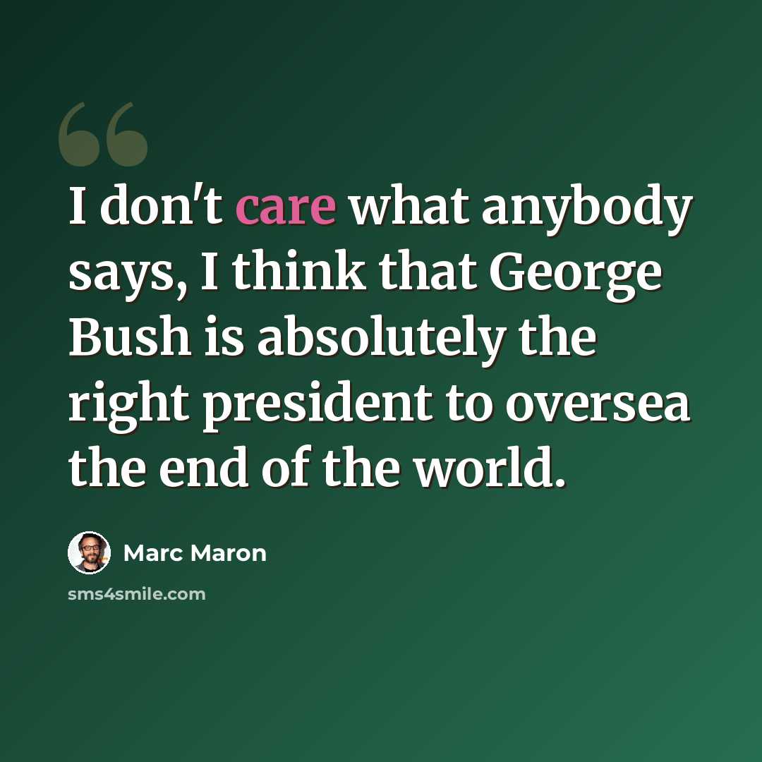 “I don't care what anybody says, I think that George Bush is absolutely the right president to oversea the end of the world.” quote by Marc Maron