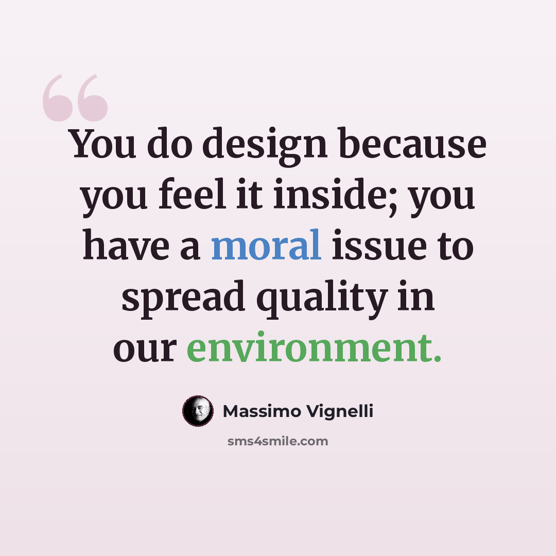 “You do design because you feel it inside; you have a moral issue to spread quality in our environment.” quote by Massimo Vignelli