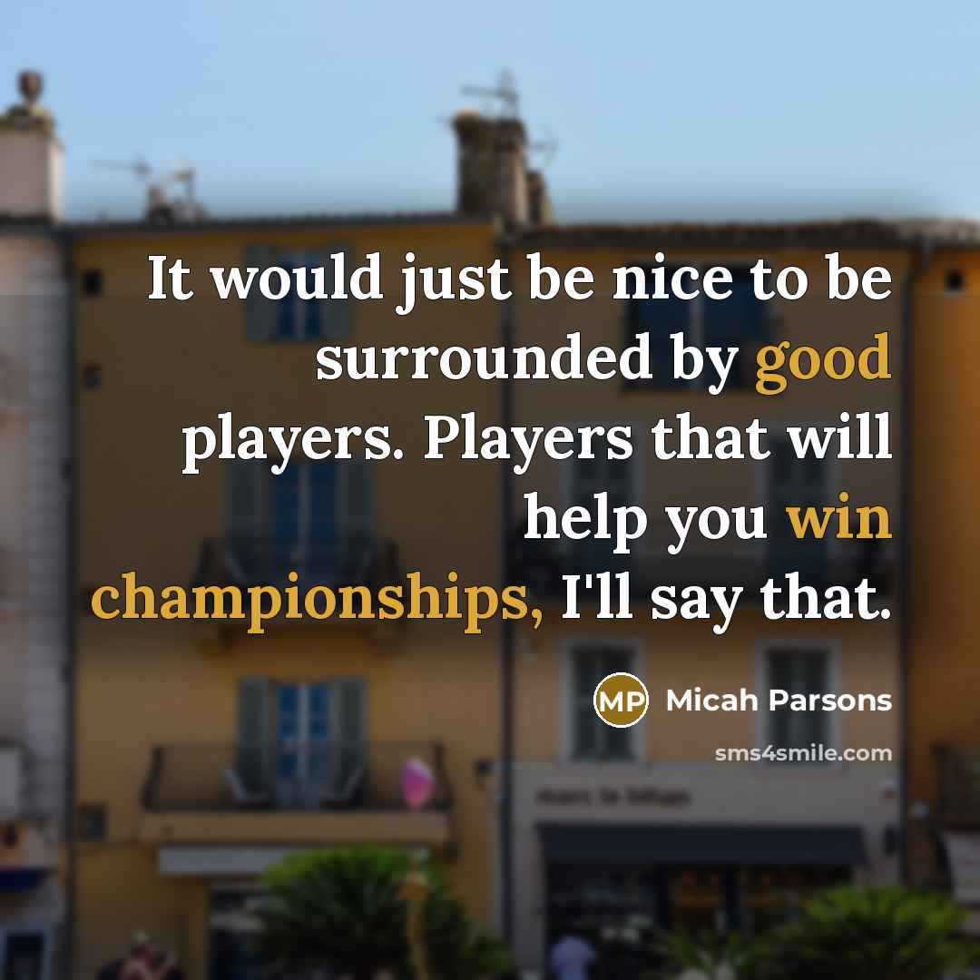 “It would just be nice to be surrounded by good players. Players that will help you win championships, I'll say that.” quote by Micah Parsons