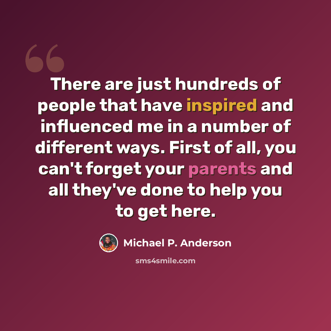 “There are just hundreds of people that have inspired and influenced me in a number of different ways. First of all, you can't forget your parents and all they've done to help you to get here.” quote by Michael P. Anderson