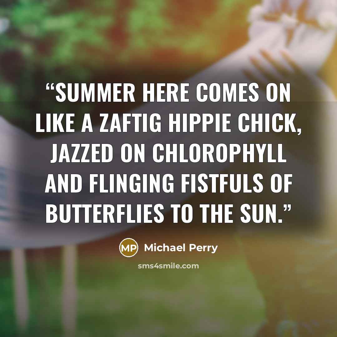 “Summer here comes on like a zaftig hippie chick, jazzed on chlorophyll and flinging fistfuls of butterflies to the sun.” quote by Michael Perry