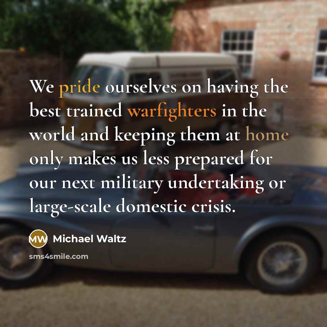 “We pride ourselves on having the best trained warfighters in the world and keeping them at home only makes us less prepared for our next military undertaking or large-scale domestic crisis.” quote by Michael Waltz