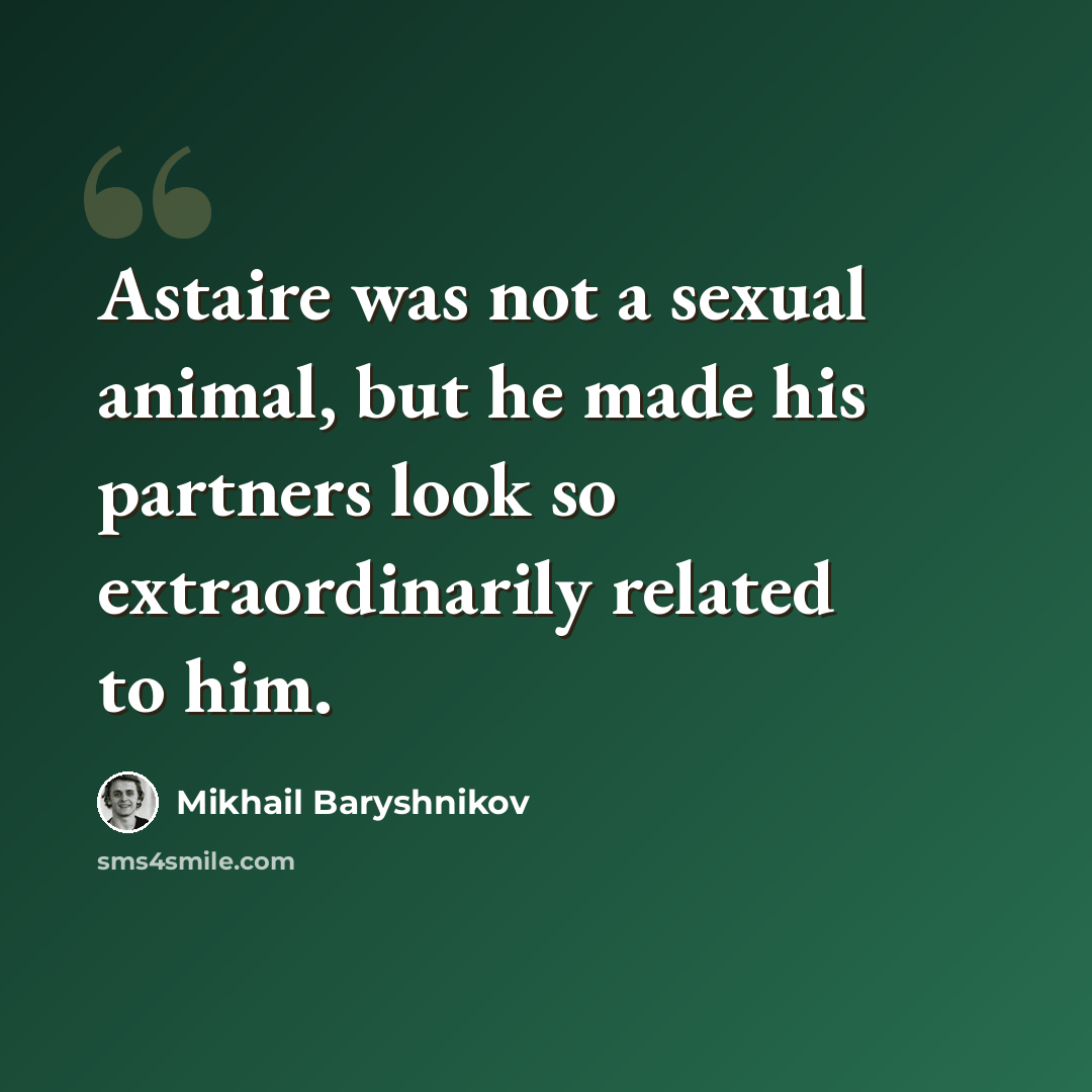 “Astaire was not a sexual animal, but he made his partners look so extraordinarily related to him.” quote by Mikhail Baryshnikov