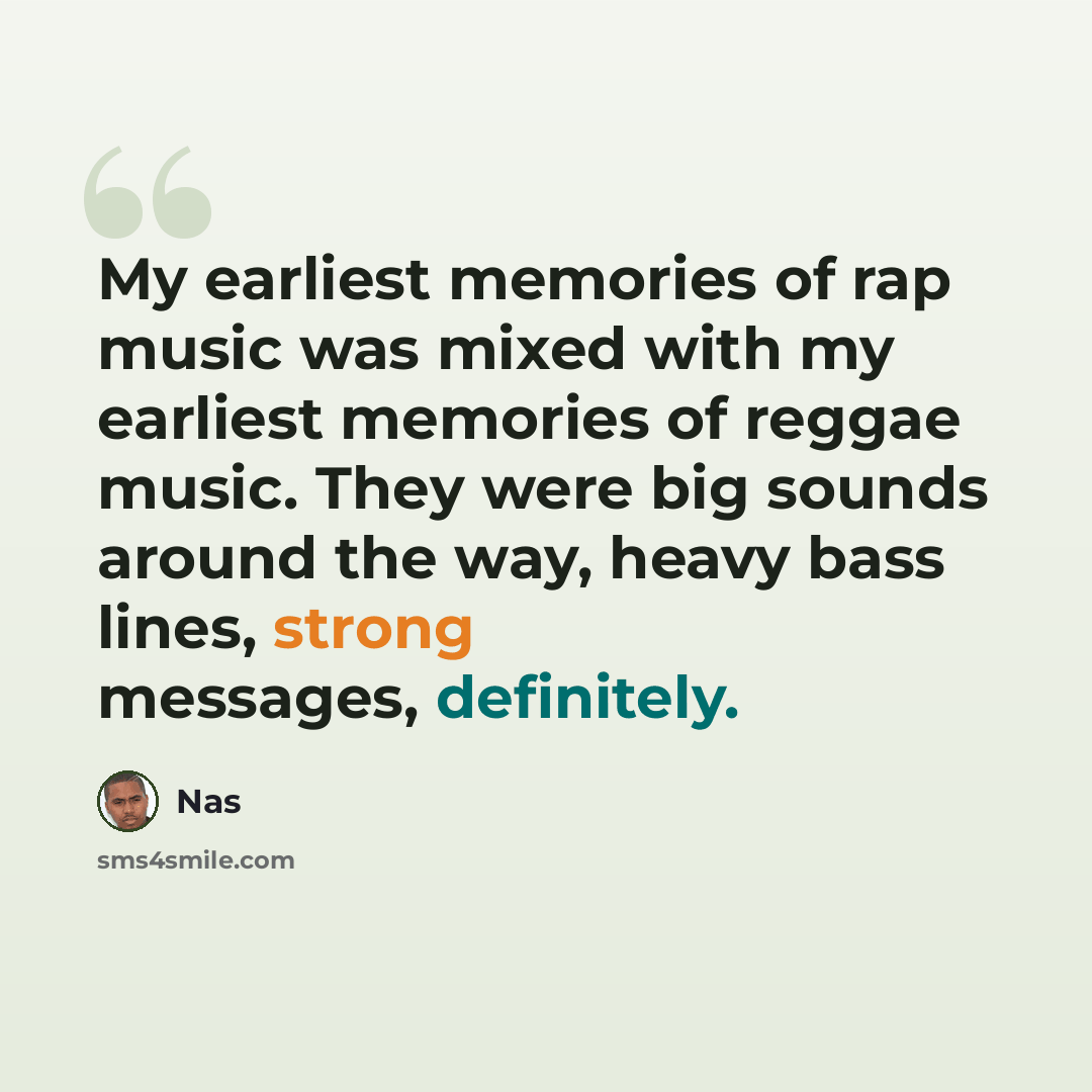 “My earliest memories of rap music was mixed with my earliest memories of reggae music. They were big sounds around the way, heavy bass lines, strong messages, definitely.” quote by Nas