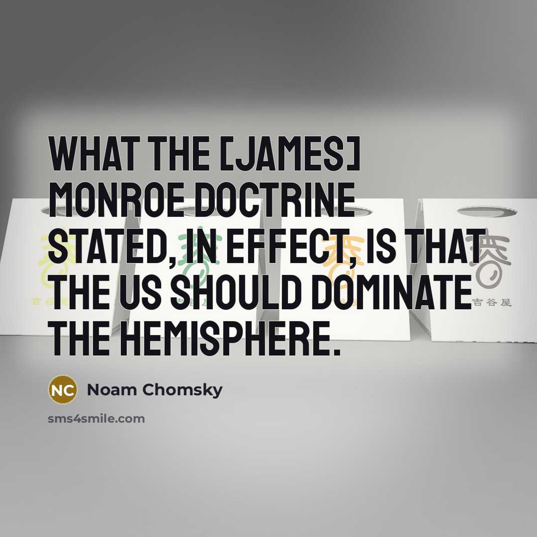 “What the [James] Monroe Doctrine stated, in effect, is that the US should dominate the hemisphere.” quote by Noam Chomsky