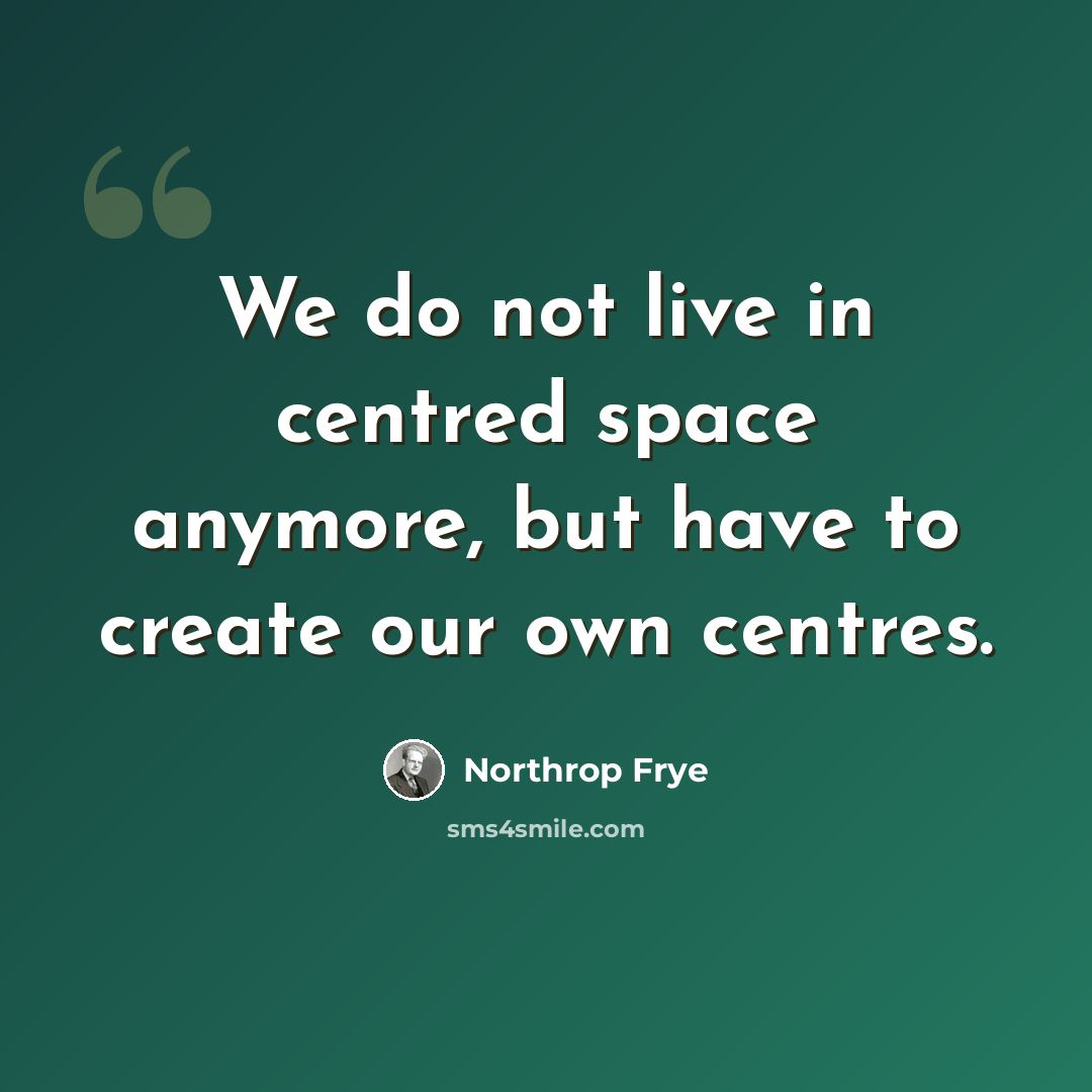 “We do not live in centred space anymore, but have to create our own centres.” quote by Northrop Frye