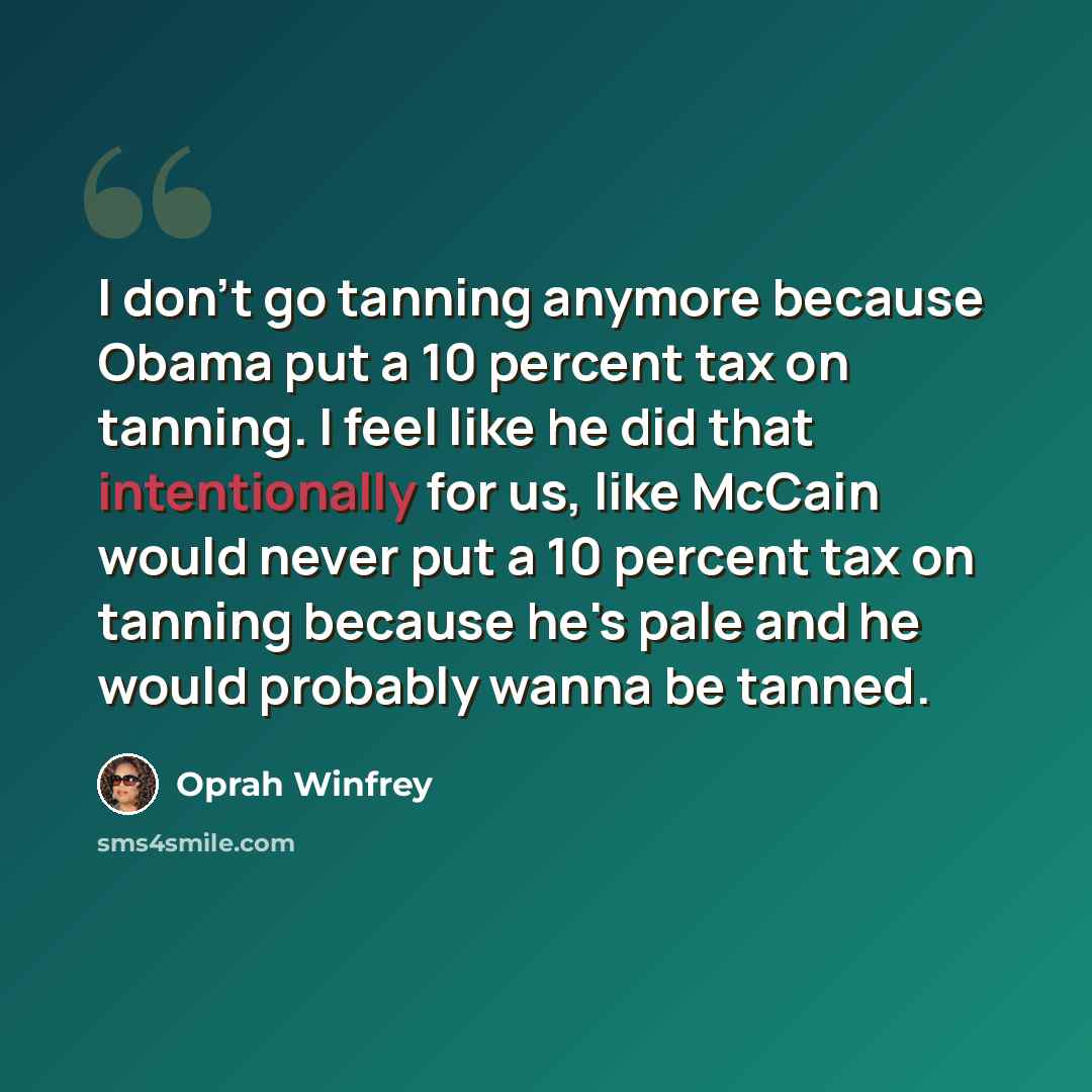 “I don't go tanning anymore because Obama put a 10 percent tax on tanning. I feel like he did that intentionally for us, like McCain would never put a 10 percent tax on tanning because he's pale and he would probably wanna be tanned.” quote by Oprah Winfrey