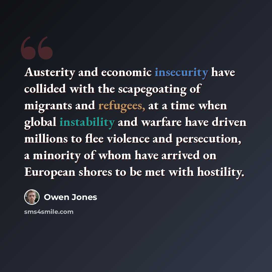 “Austerity and economic insecurity have collided with the scapegoating of migrants and refugees, at a time when global instability and warfare have driven millions to flee violence and persecution, a minority of whom have arrived on European shores to be met with hostility.” quote by Owen Jones