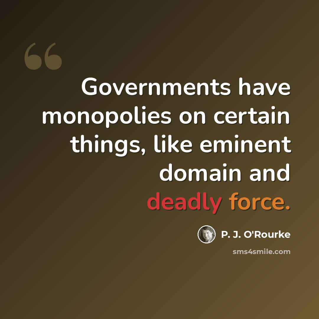 “Governments have monopolies on certain things, like eminent domain and deadly force.” quote by P. J. O'Rourke