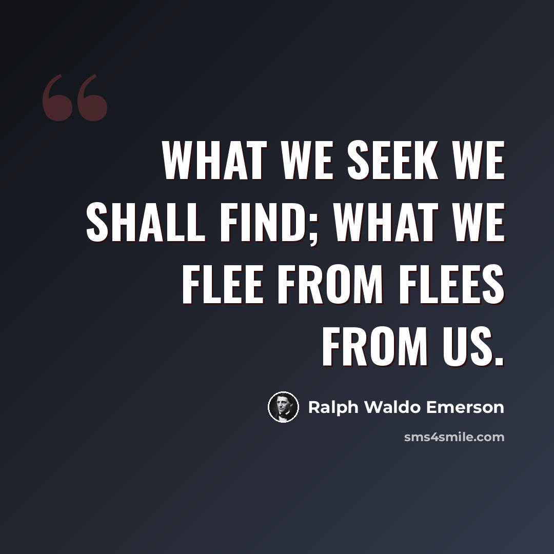 “What we seek we shall find; what we flee from flees from us.” quote by Ralph Waldo Emerson