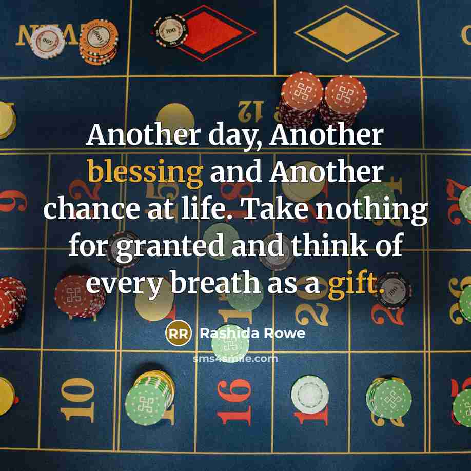 “Another day, Another blessing and Another chance at life. Take nothing for granted and think of every breath as a gift.” quote by Rashida Rowe