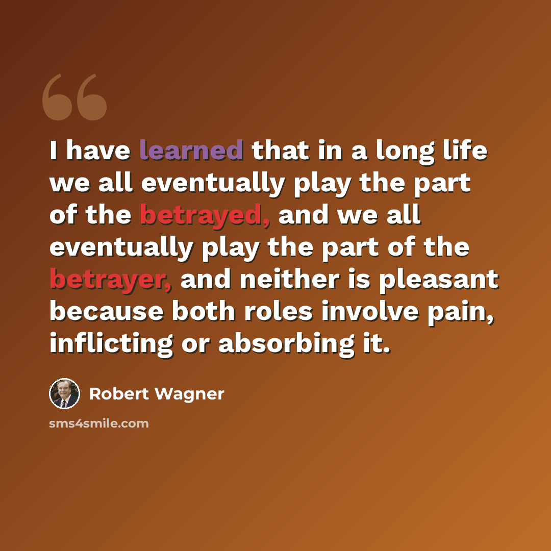 “I have learned that in a long life we all eventually play the part of the betrayed, and we all eventually play the part of the betrayer, and neither is pleasant because both roles involve pain, inflicting or absorbing it.” quote by Robert Wagner