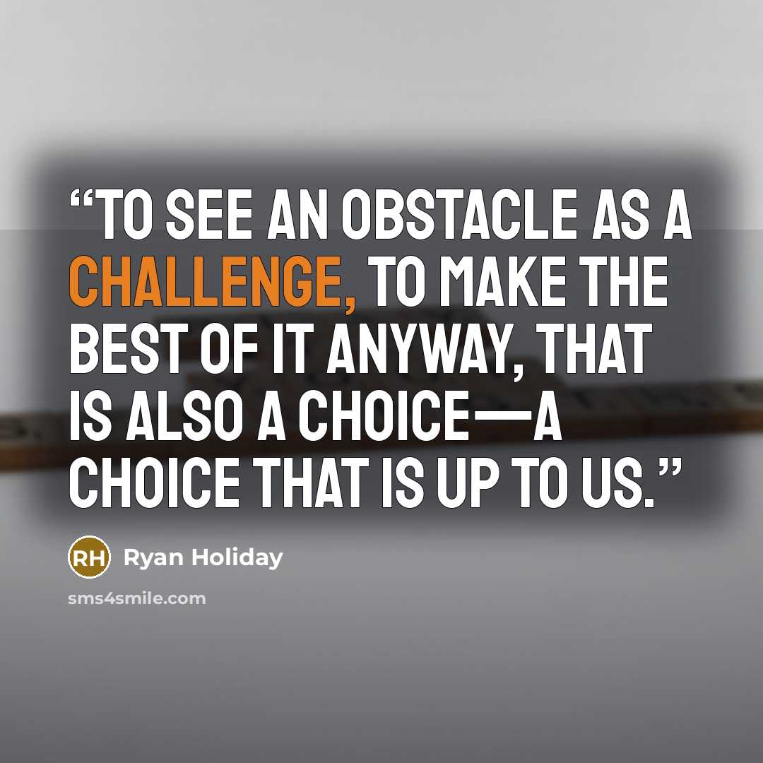 “To see an obstacle as a challenge, to make the best of it anyway, that is also a choice—a choice that is up to us.” quote by Ryan Holiday
