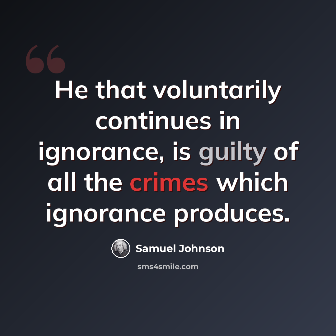 “He that voluntarily continues in ignorance, is guilty of all the crimes which ignorance produces.” quote by Samuel Johnson