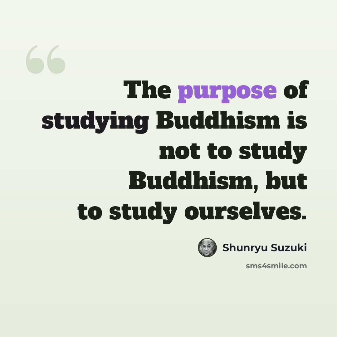 “The purpose of studying Buddhism is not to study Buddhism, but to study ourselves.” quote by Shunryu Suzuki