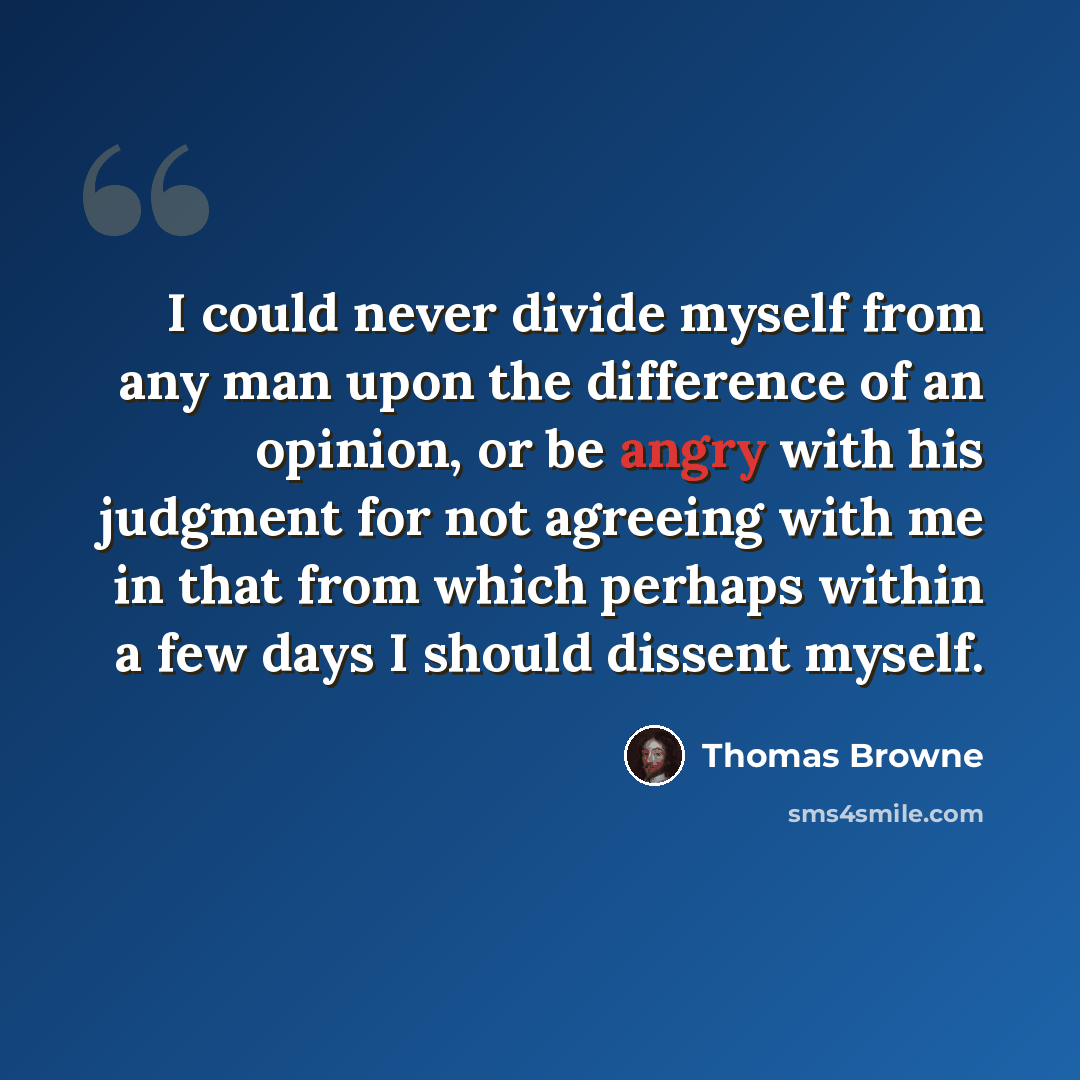 “I could never divide myself from any man upon the difference of an opinion, or be angry with his judgment for not agreeing with me in that from which perhaps within a few days I should dissent myself.” quote by Thomas Browne
