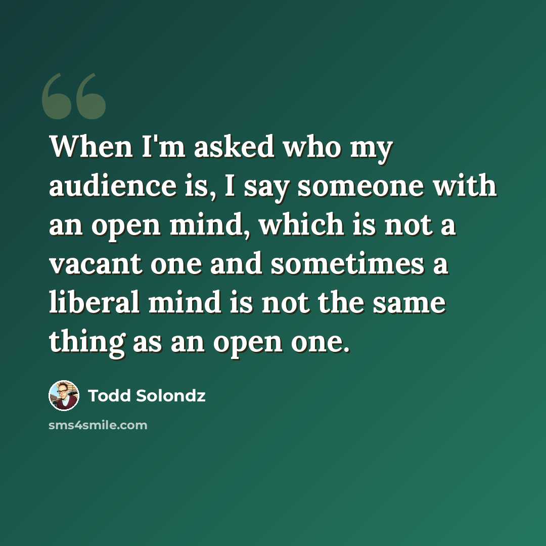“When I'm asked who my audience is, I say someone with an open mind, which is not a vacant one and sometimes a liberal mind is not the same thing as an open one.” quote by Todd Solondz